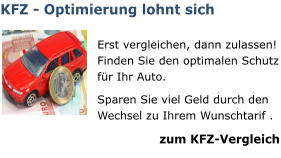 KFZ - Optimierung lohnt sich  Erst vergleichen, dann zulassen!  Finden Sie den optimalen Schutz für Ihr Auto. Sparen Sie viel Geld durch den Wechsel zu Ihrem Wunschtarif . zum KFZ-Vergleich