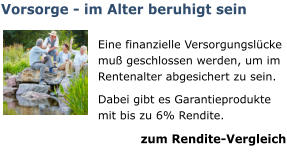 Vorsorge - im Alter beruhigt sein  Eine finanzielle Versorgungslücke muß geschlossen werden, um im Rentenalter abgesichert zu sein. Dabei gibt es Garantieprodukte mit bis zu 6% Rendite. zum Rendite-Vergleich