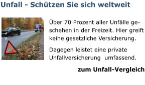 Unfall - Schützen Sie sich weltweit  Über 70 Prozent aller Unfälle ge-schehen in der Freizeit. Hier greift keine gesetzliche Versicherung. Dagegen leistet eine private Unfallversicherung  umfassend. zum Unfall-Vergleich