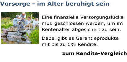Vorsorge - im Alter beruhigt sein  Eine finanzielle Versorgungslücke muß geschlossen werden, um im Rentenalter abgesichert zu sein. Dabei gibt es Garantieprodukte mit bis zu 6% Rendite. zum Rendite-Vergleich